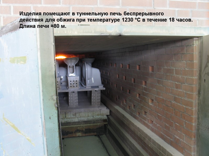 Изделия помещают в туннельную печь беспрерывного  действия для обжига при температуре 1230 °С